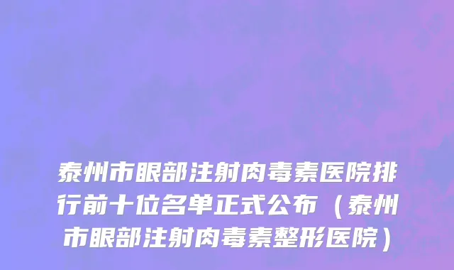 泰州市眼部注射肉毒素医院排行前十位名单正式公布（泰州市眼部注射肉毒素整形医院）
