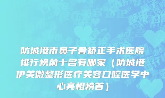 防城港市鼻子骨矫正手术医院排行榜前十名有哪家（防城港伊美微整形医疗美容口腔医学中心亮相榜首）