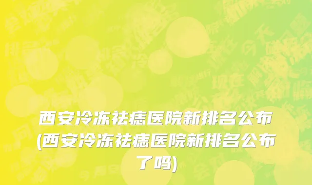 西安冷冻祛痣医院新排名公布(西安冷冻祛痣医院新排名公布了吗)
