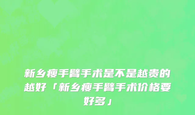 新乡瘦手臂手术是不是越贵的越好「新乡瘦手臂手术价格要好多」