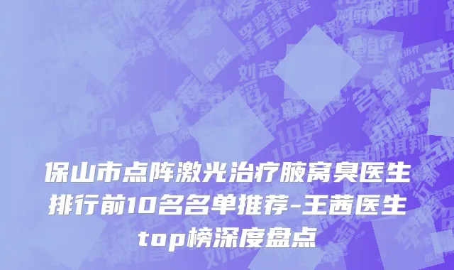 保山市点阵激光治疗腋窝臭医生排行前10名名单推荐-王茜医生top榜深度盘点