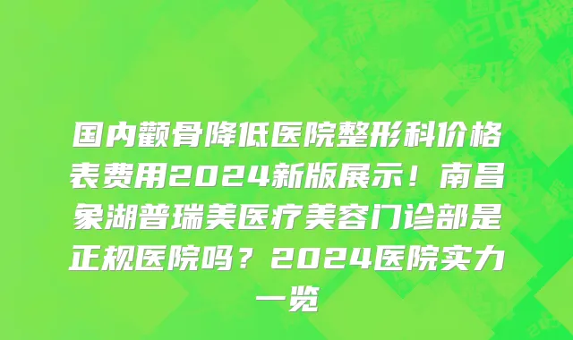国内颧骨降低医院整形科价格表费用2024新版展示!南昌象湖普瑞美医疗美容门诊部是正规医院吗?2024医院实力一览