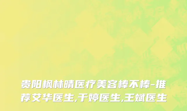 贵阳枫林晴医疗美容棒不棒-推荐艾华医生,于婷医生,王斌医生
