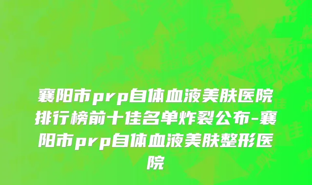 襄阳市prp自体血液美肤医院排行榜前十佳名单炸裂公布-襄阳市prp自体血液美肤整形医院