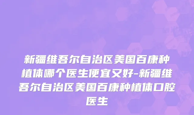 新疆维吾尔自治区美国百康种植体哪个医生便宜又好-新疆维吾尔自治区美国百康种植体口腔医生