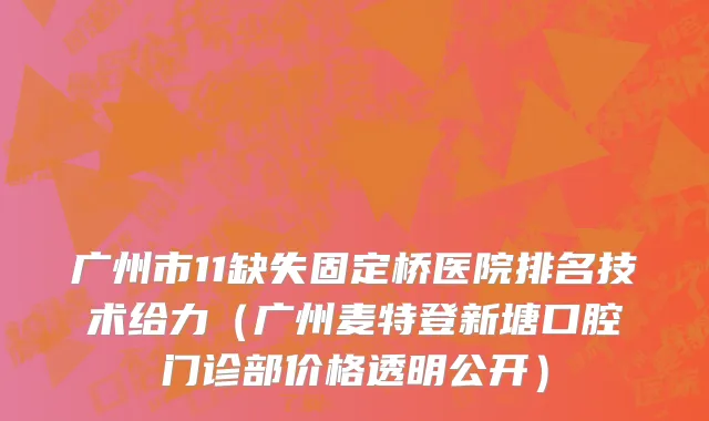 广州市11缺失固定桥医院排名技术给力（广州麦特登新塘口腔门诊部价格透明公开）
