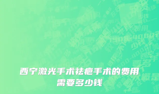 西宁激光手术祛疤手术的费用需要多少钱