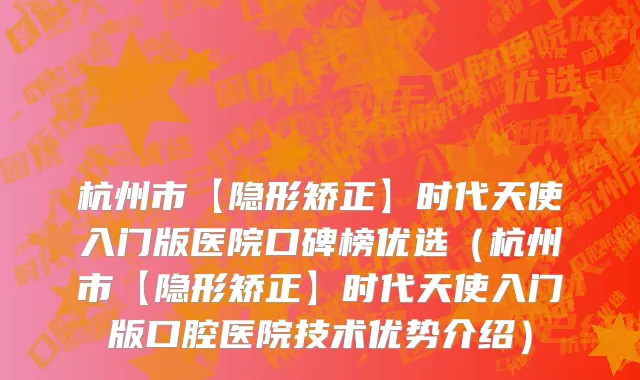 杭州市【隐形矫正】时代天使入门版医院口碑榜优选（杭州市【隐形矫正】时代天使入门版口腔医院技术优势介绍）