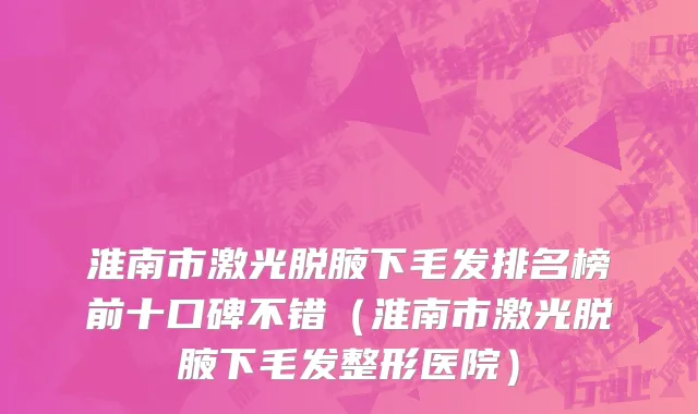 淮南市激光脱腋下毛发排名榜前十口碑不错（淮南市激光脱腋下毛发整形医院）