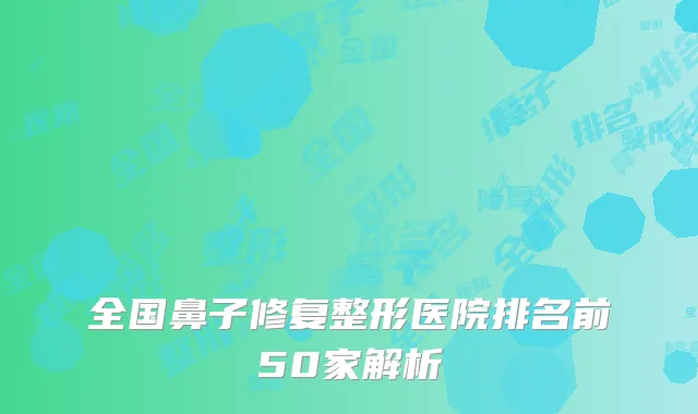 全国鼻子修复整形医院排名前50家解析