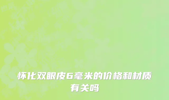 怀化双眼皮6毫米的价格和材质有关吗