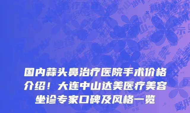 国内蒜头鼻治疗医院手术价格介绍！大连中山达美医疗美容坐诊专家口碑及风格一览