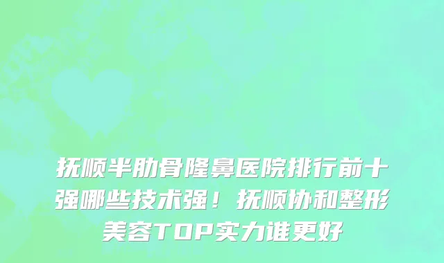 抚顺半肋骨隆鼻医院排行前十强哪些技术强!抚顺协和整形美容TOP实力谁更好