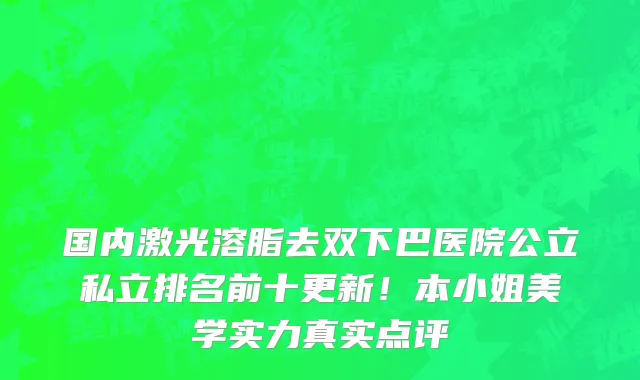 国内激光溶脂去双下巴医院公立私立排名前十更新！本小姐美学实力真实点评