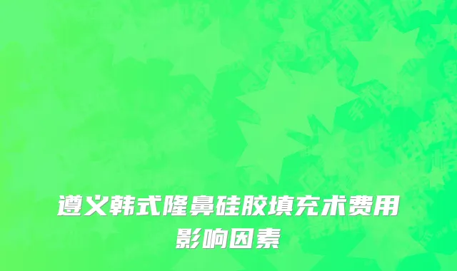遵义韩式隆鼻硅胶填充术费用影响因素
