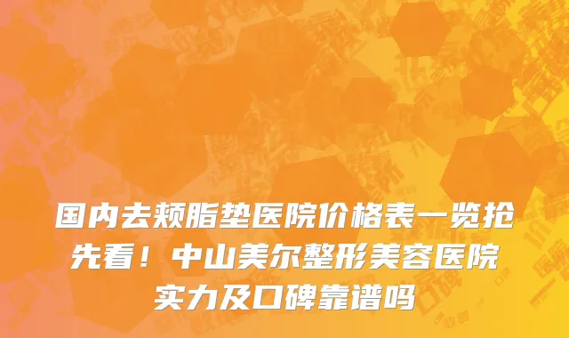 国内去颊脂垫医院价格表一览抢先看!中山美尔整形美容医院实力及口碑靠谱吗