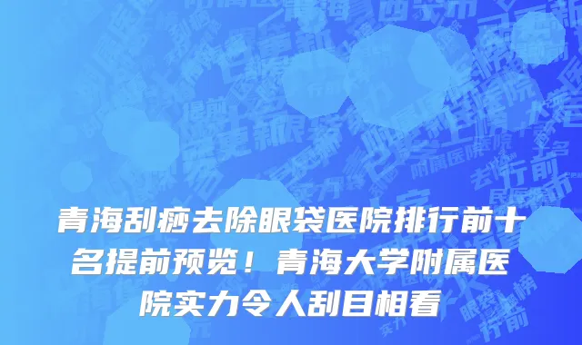 青海刮痧去除眼袋医院排行前十名提前预览!青海大学附属医院实力令人刮目相看