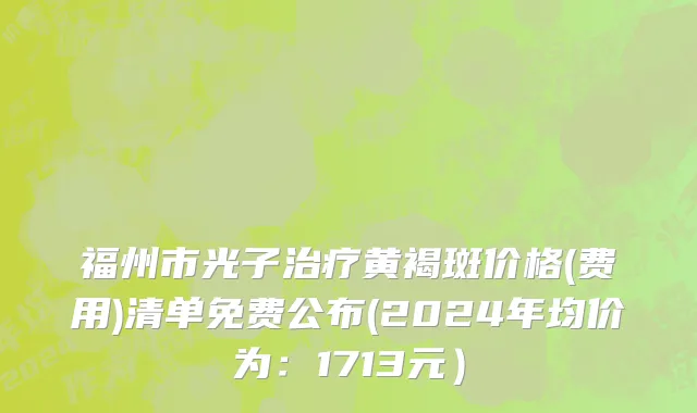 福州市光子治疗黄褐斑价格(费用)清单免费公布(2024年均价为：1713元）