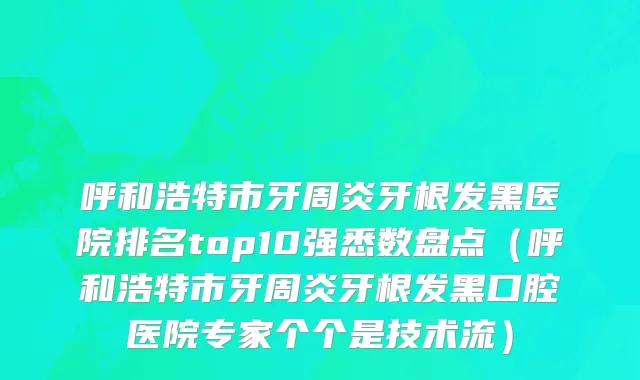 呼和浩特市牙周炎牙根发黑医院排名top10强悉数盘点（呼和浩特市牙周炎牙根发黑口腔医院专家个个是技术流）