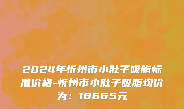2024年忻州市小肚子吸脂标准价格-忻州市小肚子吸脂均价为：18665元