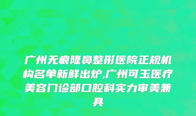 广州无痕隆鼻整形医院正规机构名单新鲜出炉,广州可玉医疗美容门诊部口腔科实力审美兼具