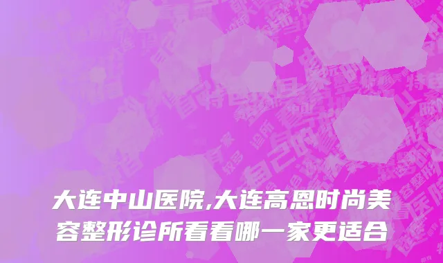 大连中山医院,大连高恩时尚美容整形诊所看看哪一家更适合