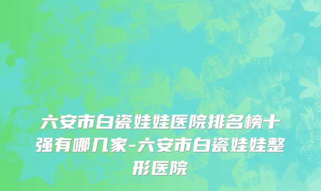 六安市白瓷娃娃医院排名榜十强有哪几家-六安市白瓷娃娃整形医院