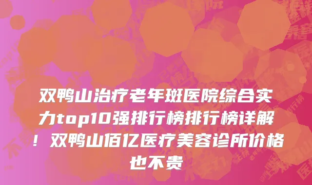 双鸭山治疗老年斑医院综合实力top10强排行榜排行榜详解!双鸭山佰亿医疗美容诊所价格也不贵