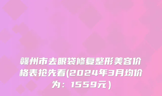 赣州市去眼袋修复整形美容价格表抢先看(2024年3月均价为：1559元）