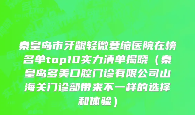 秦皇岛市牙龈轻微萎缩医院在榜名单top10实力清单揭晓（秦皇岛多美口腔门诊有限公司山海关门诊部带来不一样的选择和体验）