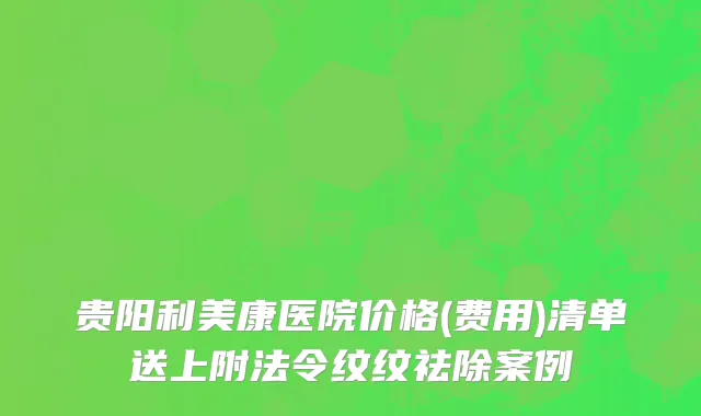 贵阳利美康医院价格(费用)清单送上附法令纹纹祛除案例