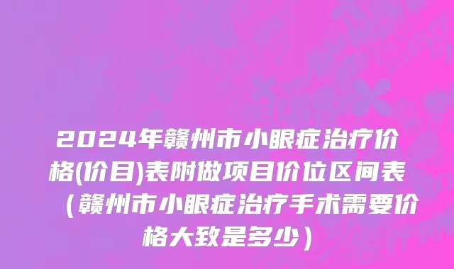 2024年赣州市小眼症治疗价格(价目)表附做项目价位区间表（赣州市小眼症治疗手术需要价格大致是多少）