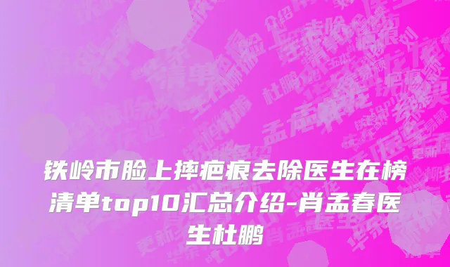 铁岭市脸上摔疤痕去除医生在榜清单top10汇总介绍-肖孟春医生杜鹏