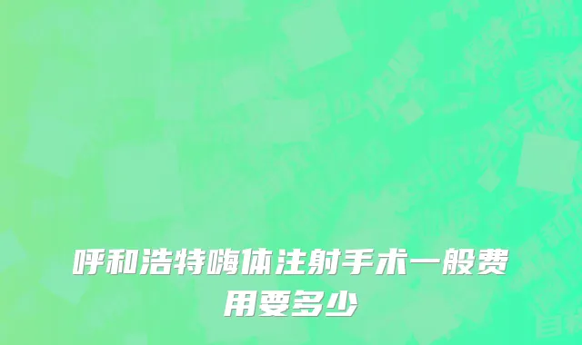 呼和浩特嗨体注射手术一般费用要多少