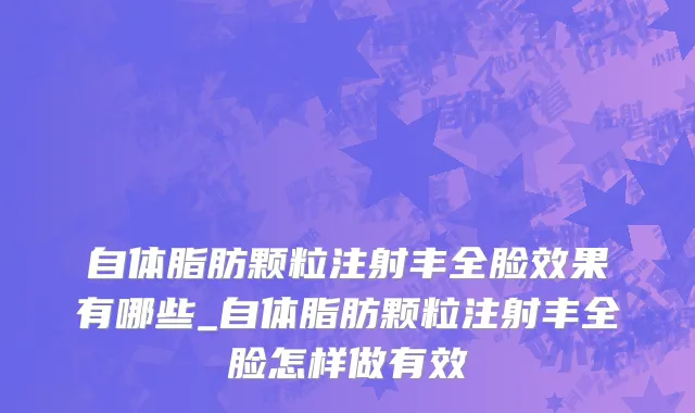 自体脂肪颗粒注射丰全脸效果有哪些_自体脂肪颗粒注射丰全脸怎样做有效