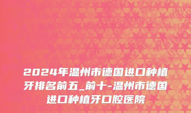 2024年温州市德国进口种植牙排名前五_前十-温州市德国进口种植牙口腔医院