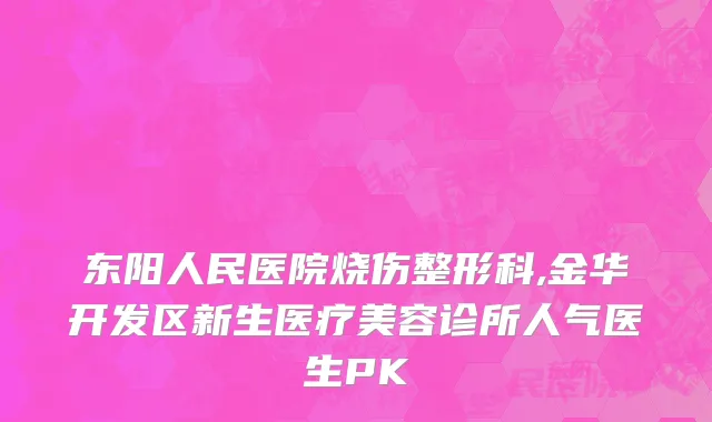 东阳人民医院烧伤整形科,金华开发区新生医疗美容诊所人气医生PK
