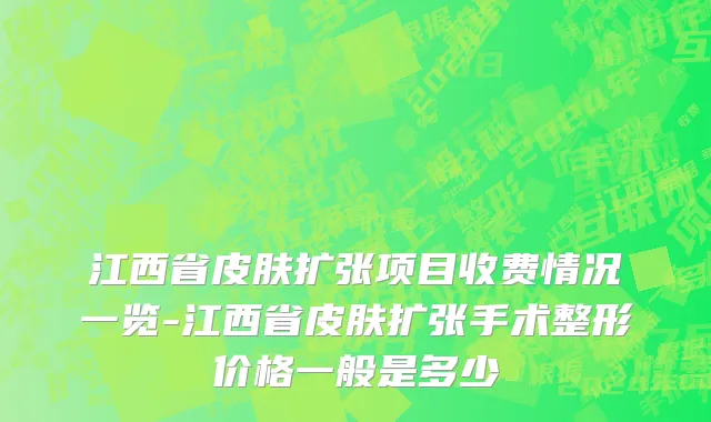 江西省皮肤扩张项目收费情况一览-江西省皮肤扩张手术整形价格一般是多少