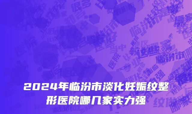 2024年临汾市淡化妊娠纹整形医院哪几家实力强