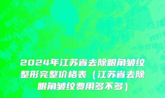 2024年江苏省去除眼角皱纹整形完整价格表（江苏省去除眼角皱纹费用多不多）