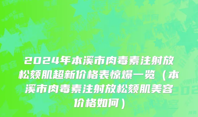 2024年本溪市肉毒素注射放松颏肌超新价格表惊爆一览（本溪市肉毒素注射放松颏肌美容价格如何）