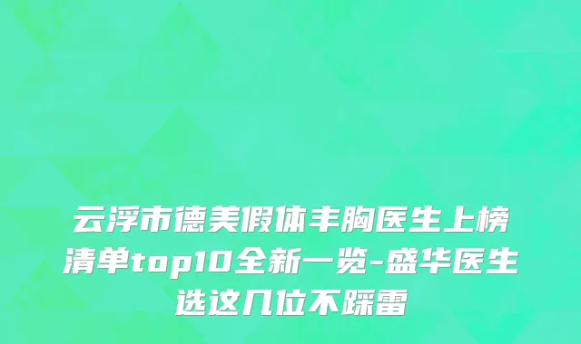 云浮市德美假体丰胸医生上榜清单top10全新一览-盛华医生选这几位不踩雷