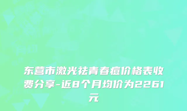 东营市激光祛青春痘价格表收费分享-近8个月均价为2261元