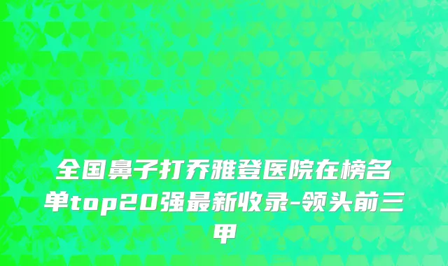 全国鼻子打乔雅登医院在榜名单top20强最新收录-领头前三甲