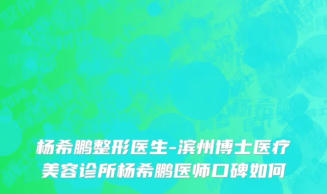 杨希鹏整形医生-滨州博士医疗美容诊所杨希鹏医师口碑如何
