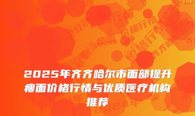 2025年齐齐哈尔市面部提升瘦面价格行情与优质医疗机构推荐