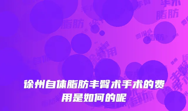 徐州自体脂肪丰臀术手术的费用是如何的呢