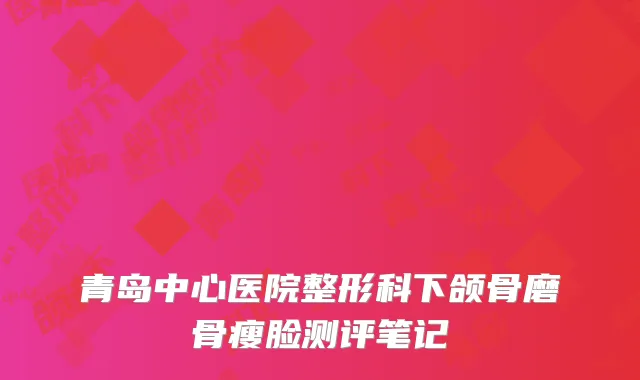 青岛中心医院整形科下颌骨磨骨瘦脸测评笔记