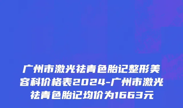 广州市激光祛青色胎记整形美容科价格表2024-广州市激光祛青色胎记均价为1663元
