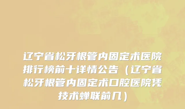 辽宁省松牙根管内固定术医院排行榜前十详情公告（辽宁省松牙根管内固定术口腔医院凭技术蝉联前几）